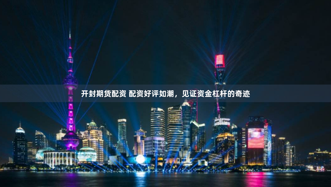 开封期货配资 配资好评如潮，见证资金杠杆的奇迹