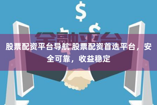 股票配资平台导航 股票配资首选平台，安全可靠，收益稳定