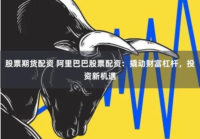 股票期货配资 阿里巴巴股票配资：撬动财富杠杆，投资新机遇