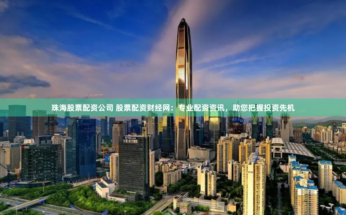 珠海股票配资公司 股票配资财经网：专业配资资讯，助您把握投资先机