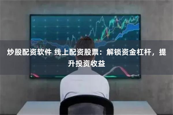 炒股配资软件 线上配资股票：解锁资金杠杆，提升投资收益