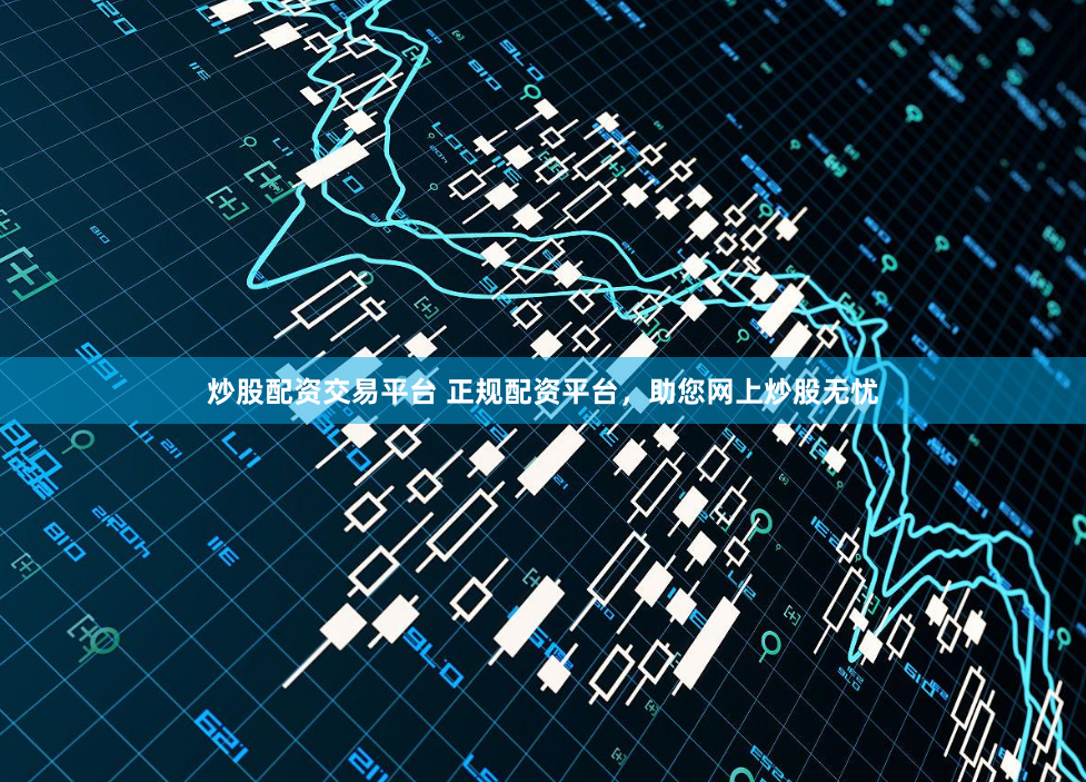 炒股配资交易平台 正规配资平台，助您网上炒股无忧