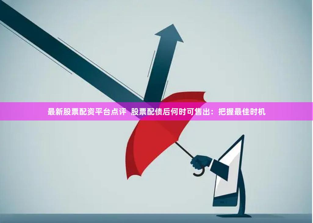 最新股票配资平台点评  股票配债后何时可售出：把握最佳时机