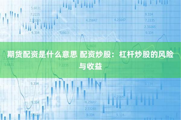 期货配资是什么意思 配资炒股：杠杆炒股的风险与收益