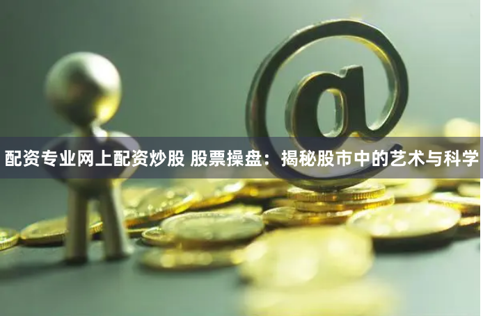 配资专业网上配资炒股 股票操盘：揭秘股市中的艺术与科学