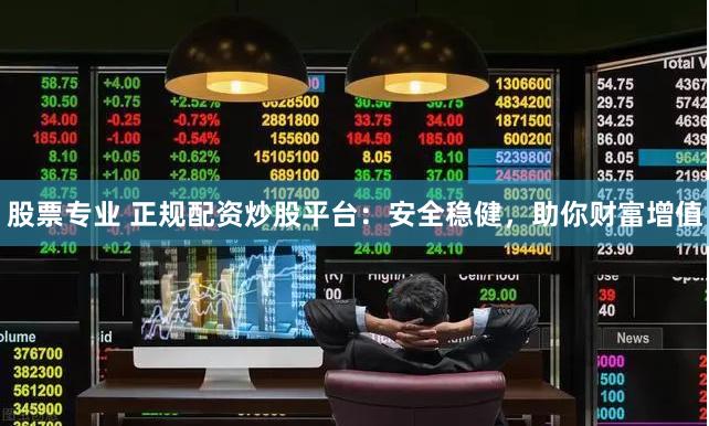 股票专业 正规配资炒股平台：安全稳健，助你财富增值