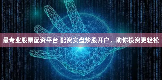 最专业股票配资平台 配资实盘炒股开户，助你投资更轻松