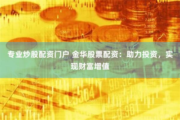 专业炒股配资门户 金华股票配资：助力投资，实现财富增值