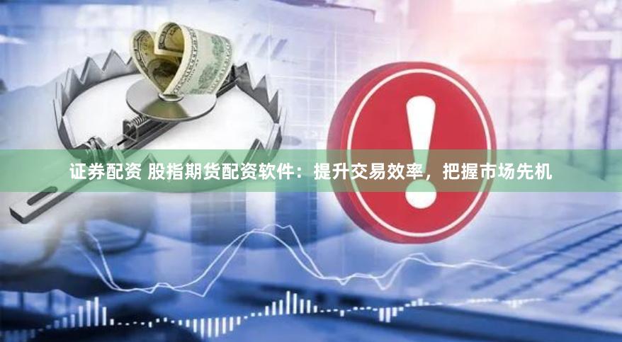 证券配资 股指期货配资软件：提升交易效率，把握市场先机