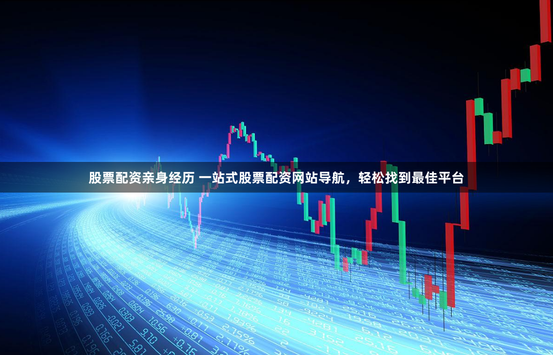 股票配资亲身经历 一站式股票配资网站导航，轻松找到最佳平台