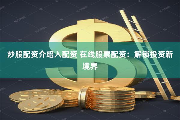 炒股配资介绍入配资 在线股票配资：解锁投资新境界