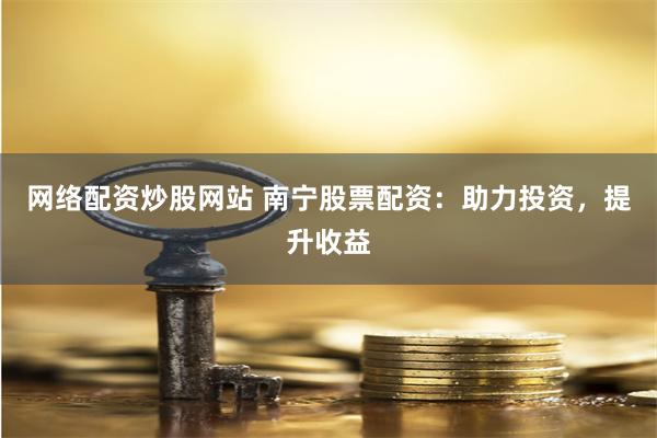 网络配资炒股网站 南宁股票配资：助力投资，提升收益