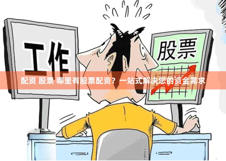 配资 股票 哪里有股票配资？一站式解决您的资金需求