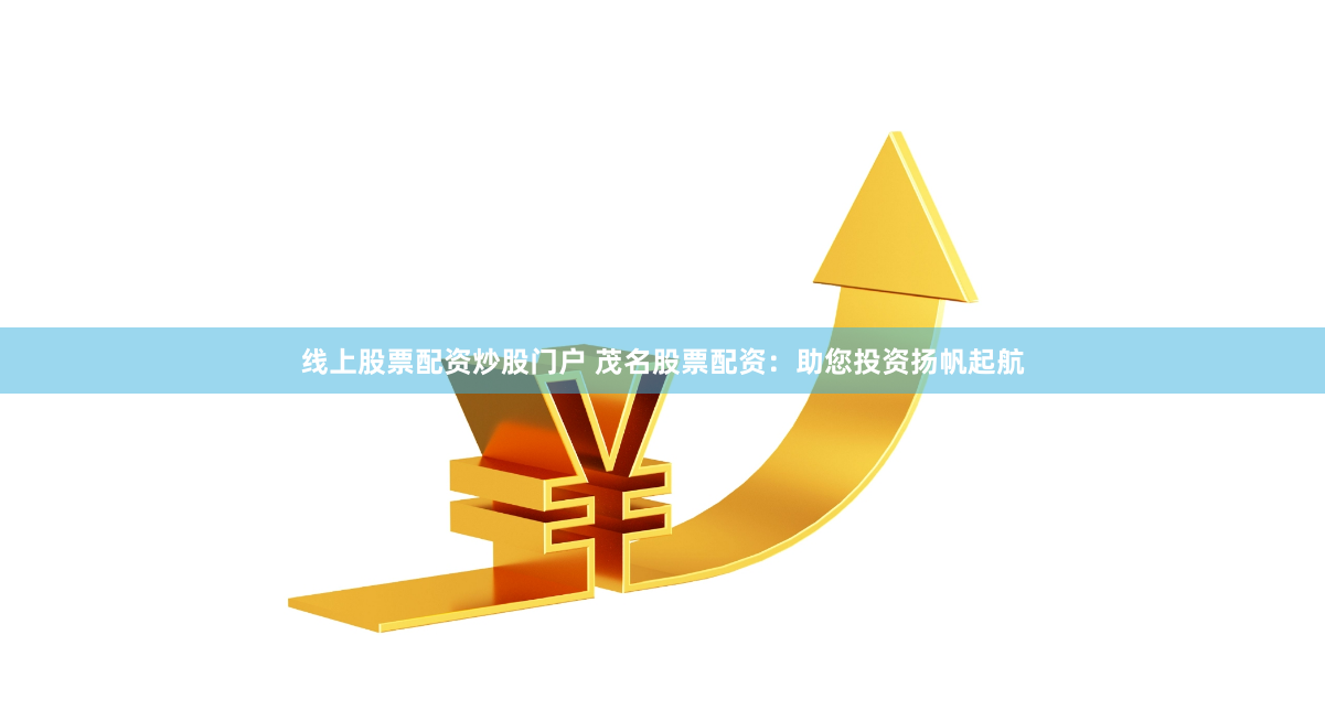 线上股票配资炒股门户 茂名股票配资：助您投资扬帆起航