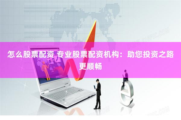 怎么股票配资 专业股票配资机构：助您投资之路更顺畅