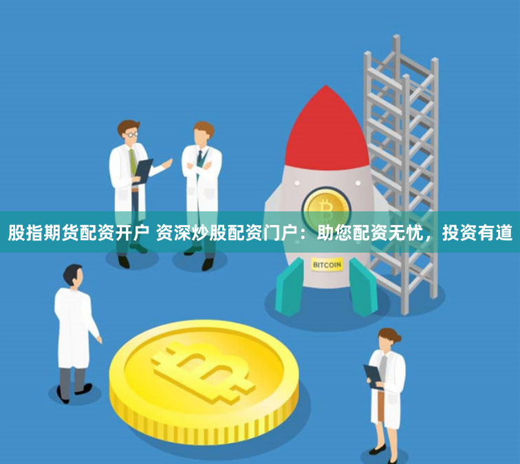 股指期货配资开户 资深炒股配资门户：助您配资无忧，投资有道