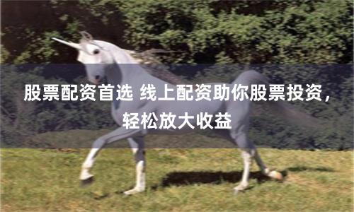 股票配资首选 线上配资助你股票投资，轻松放大收益