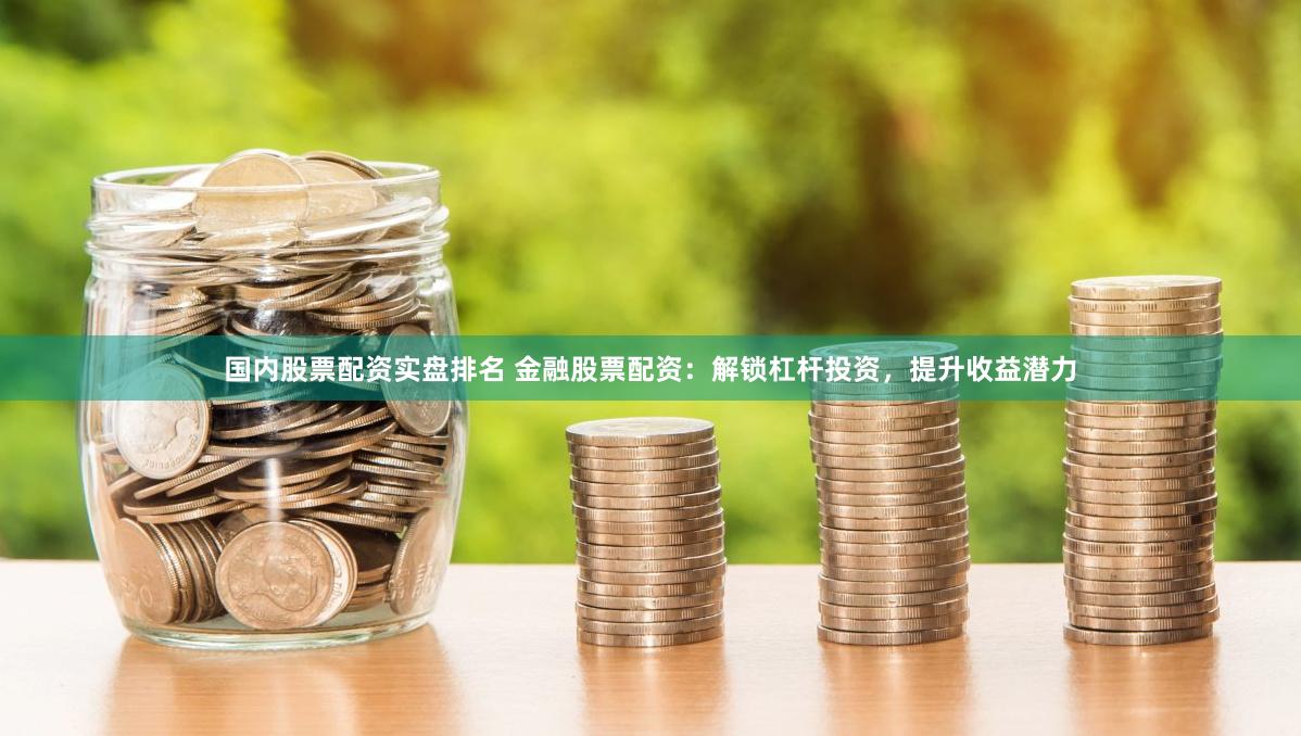 国内股票配资实盘排名 金融股票配资：解锁杠杆投资，提升收益潜力