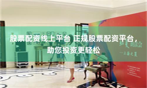股票配资线上平台 正规股票配资平台，助您投资更轻松