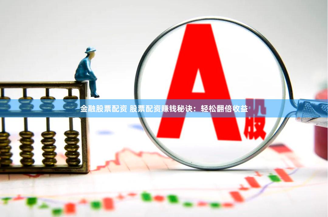 金融股票配资 股票配资赚钱秘诀：轻松翻倍收益