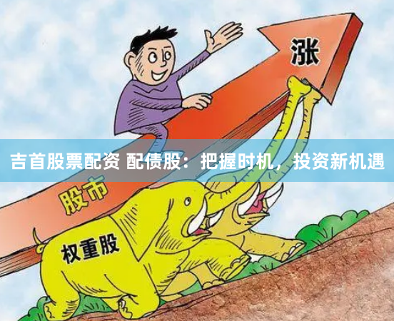 吉首股票配资 配债股：把握时机，投资新机遇