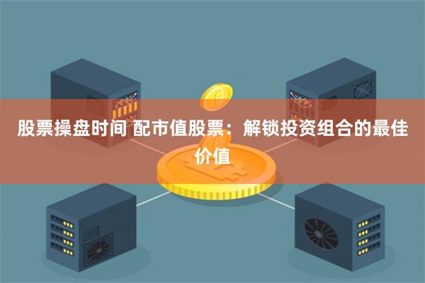 股票操盘时间 配市值股票：解锁投资组合的最佳价值