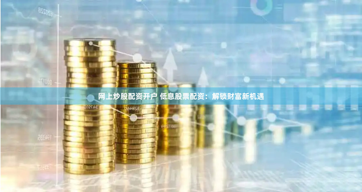 网上炒股配资开户 低息股票配资：解锁财富新机遇