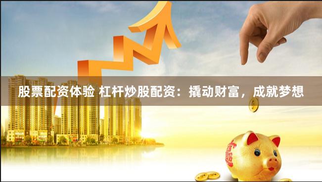股票配资体验 杠杆炒股配资：撬动财富，成就梦想