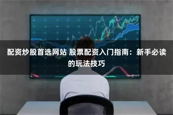 配资炒股首选网站 股票配资入门指南：新手必读的玩法技巧