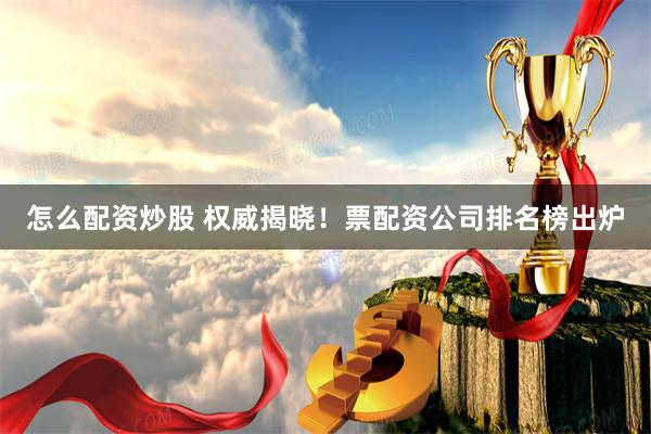 怎么配资炒股 权威揭晓！票配资公司排名榜出炉