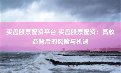 实盘股票配资平台 实盘股票配资：高收益背后的风险与机遇