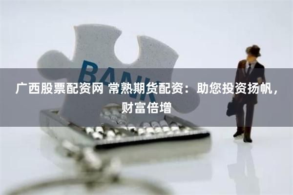 广西股票配资网 常熟期货配资：助您投资扬帆，财富倍增
