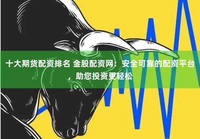 十大期货配资排名 金股配资网：安全可靠的配资平台，助您投资更轻松