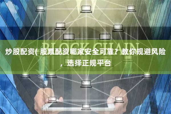 炒股配资( 股票配资哪家安全可靠？教你规避风险，选择正规平台