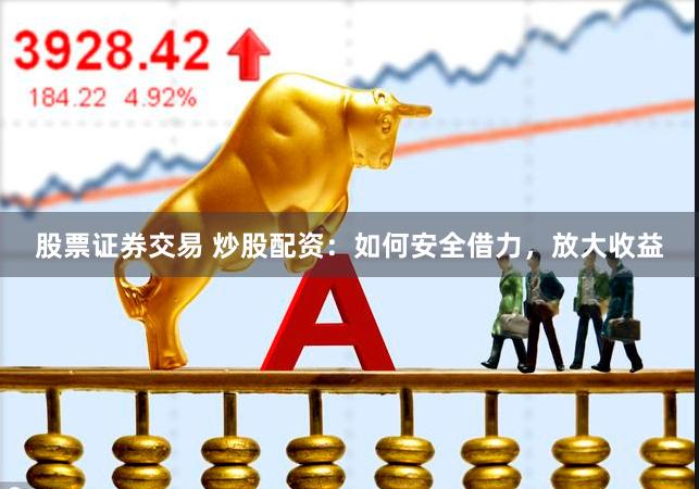 股票证券交易 炒股配资：如何安全借力，放大收益
