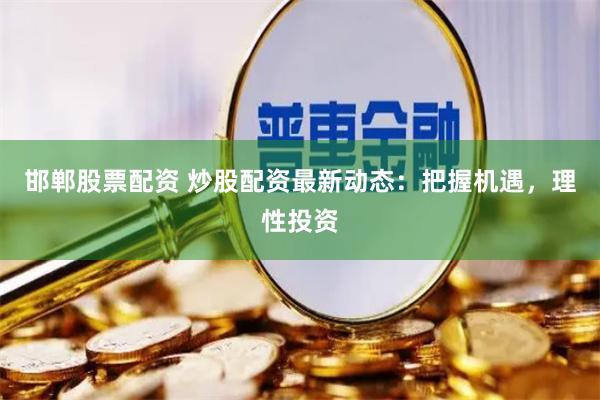 邯郸股票配资 炒股配资最新动态：把握机遇，理性投资