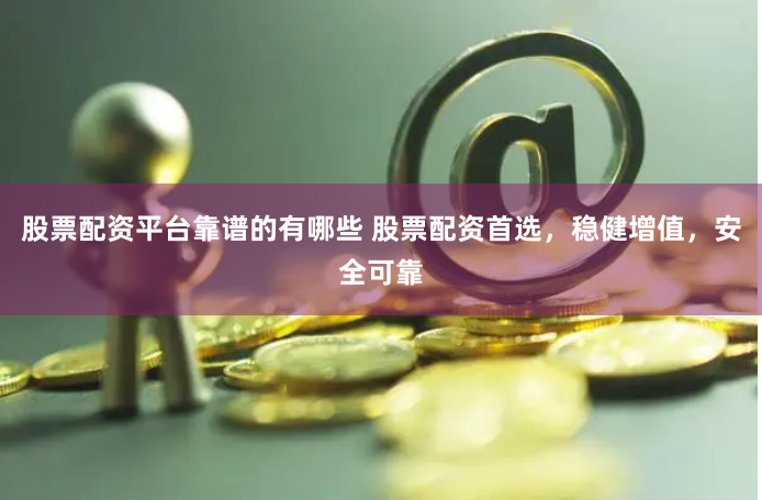 股票配资平台靠谱的有哪些 股票配资首选，稳健增值，安全可靠