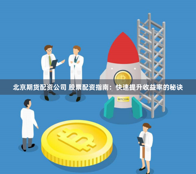 北京期货配资公司 股票配资指南：快速提升收益率的秘诀