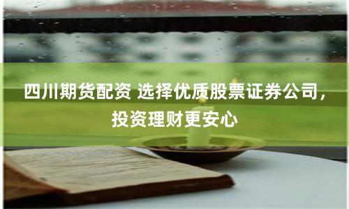 四川期货配资 选择优质股票证券公司，投资理财更安心