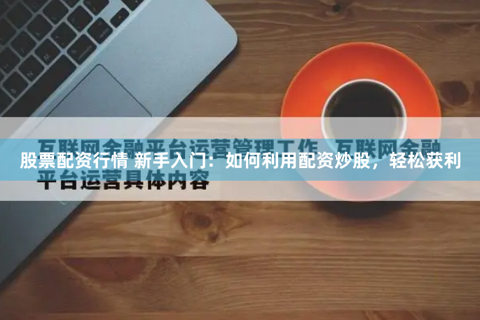 股票配资行情 新手入门：如何利用配资炒股，轻松获利