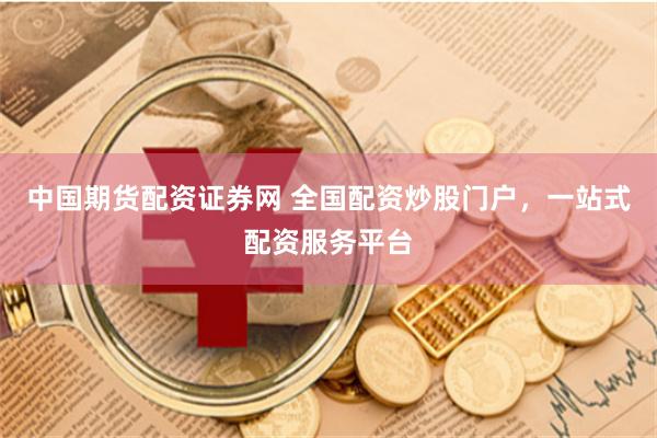 中国期货配资证券网 全国配资炒股门户，一站式配资服务平台