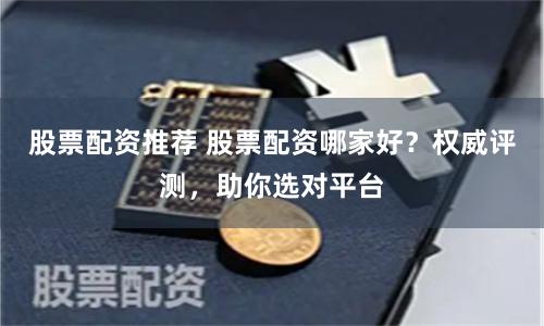 股票配资推荐 股票配资哪家好？权威评测，助你选对平台