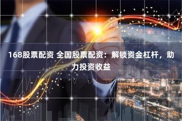 168股票配资 全国股票配资：解锁资金杠杆，助力投资收益