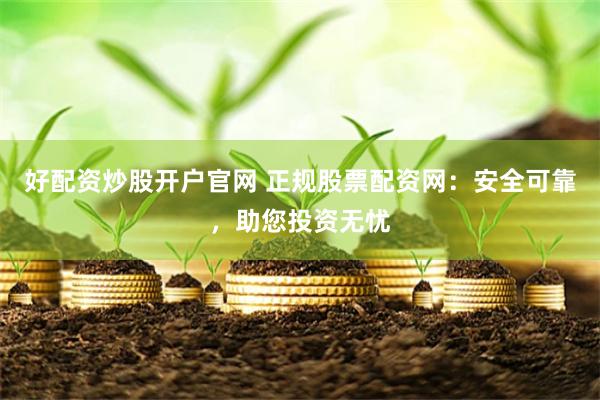 好配资炒股开户官网 正规股票配资网：安全可靠，助您投资无忧