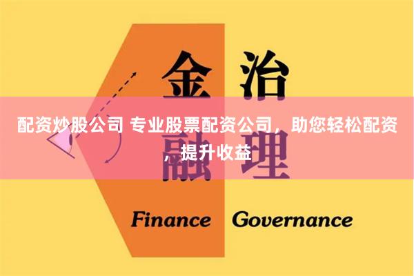 配资炒股公司 专业股票配资公司，助您轻松配资，提升收益