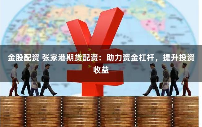 金股配资 张家港期货配资：助力资金杠杆，提升投资收益