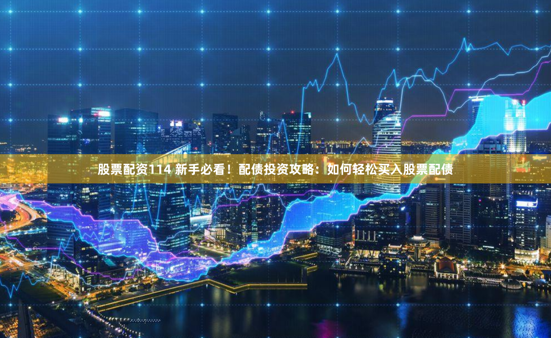 股票配资114 新手必看！配债投资攻略：如何轻松买入股票配债