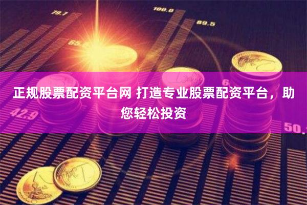 正规股票配资平台网 打造专业股票配资平台，助您轻松投资