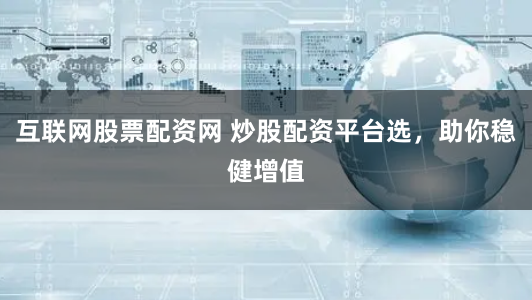 互联网股票配资网 炒股配资平台选，助你稳健增值