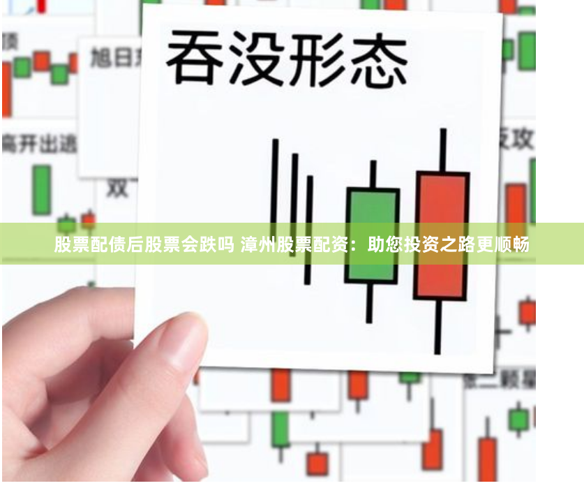 股票配债后股票会跌吗 漳州股票配资：助您投资之路更顺畅